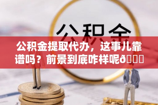 来凤公积金提取代办，这事儿靠谱吗？前景到底咋样呢😏