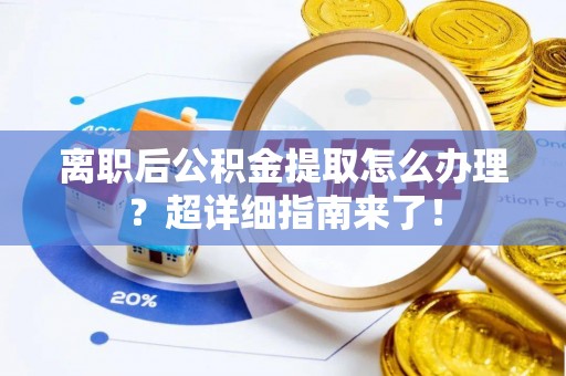 来凤离职后公积金提取怎么办理？超详细指南来了！