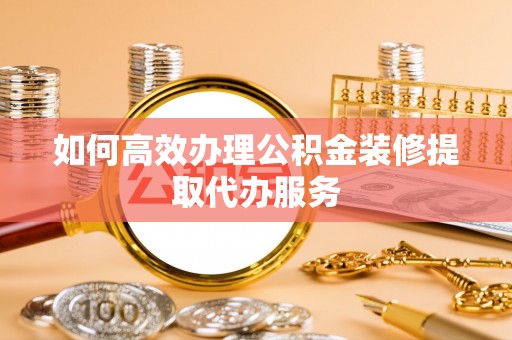 来凤如何高效办理公积金装修提取代办服务