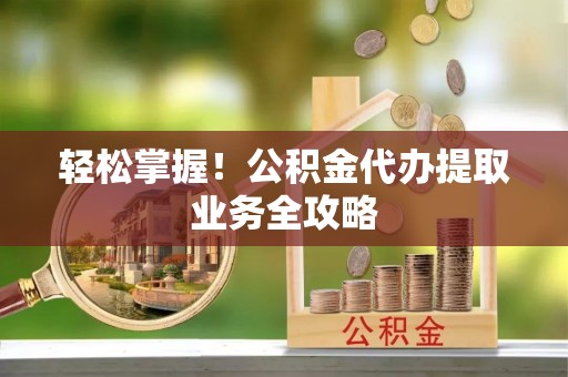 来凤轻松掌握！公积金代办提取业务全攻略