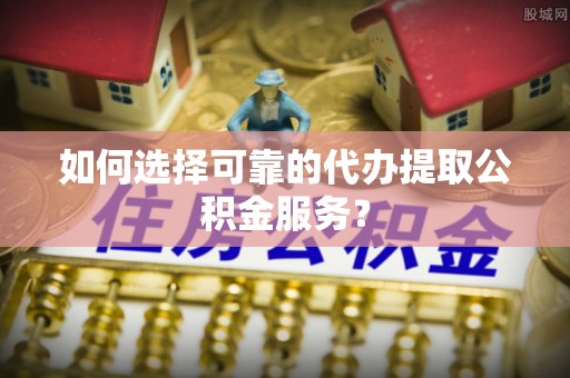 来凤如何选择可靠的代办提取公积金服务？