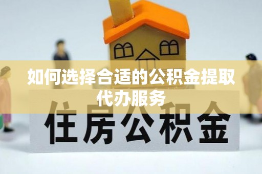 来凤如何选择合适的公积金提取代办服务