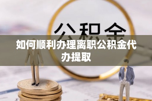 来凤如何顺利办理离职公积金代办提取