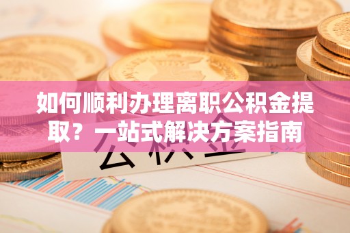 来凤如何顺利办理离职公积金提取？一站式解决方案指南
