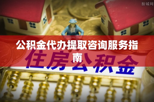 来凤公积金代办提取咨询服务指南