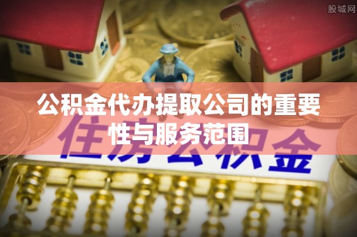 来凤公积金代办提取公司的重要性与服务范围