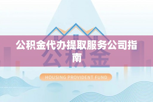 来凤公积金代办提取服务公司指南