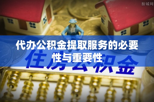 来凤代办公积金提取服务的必要性与重要性