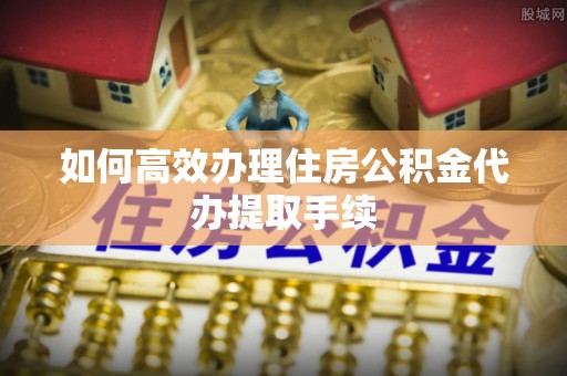 来凤如何高效办理住房公积金代办提取手续