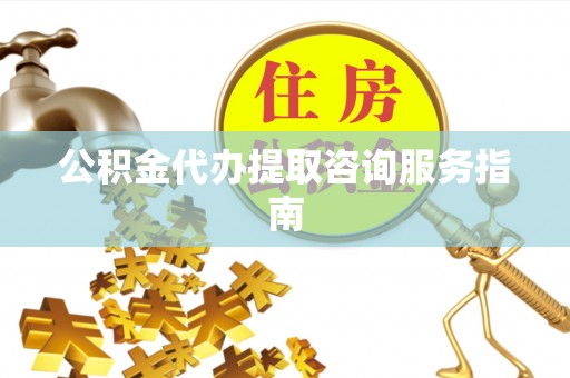 来凤公积金代办提取咨询服务指南