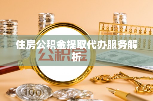 来凤住房公积金提取代办服务解析
