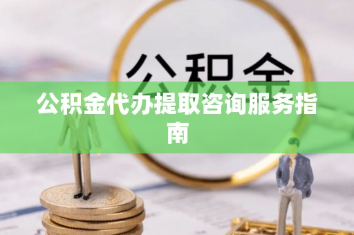 来凤公积金代办提取咨询服务指南