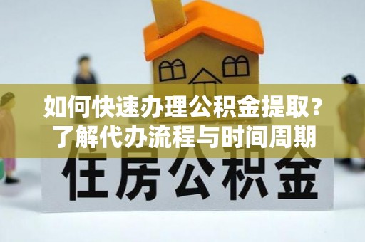 来凤如何快速办理公积金提取？了解代办流程与时间周期