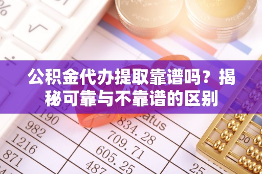 来凤公积金代办提取靠谱吗？揭秘可靠与不靠谱的区别