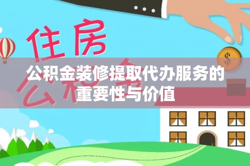 来凤公积金装修提取代办服务的重要性与价值
