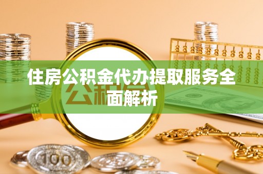 来凤住房公积金代办提取服务全面解析