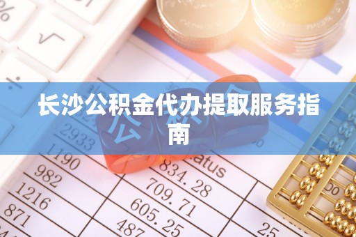 来凤长沙公积金代办提取服务指南