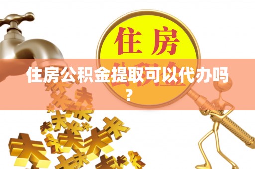 来凤住房公积金提取可以代办吗？