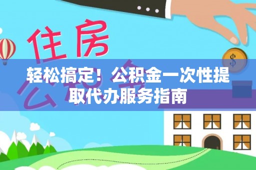 来凤轻松搞定！公积金一次性提取代办服务指南