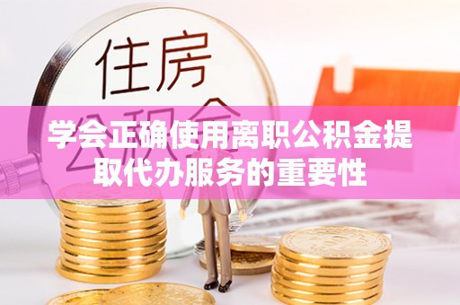 来凤学会正确使用离职公积金提取代办服务的重要性