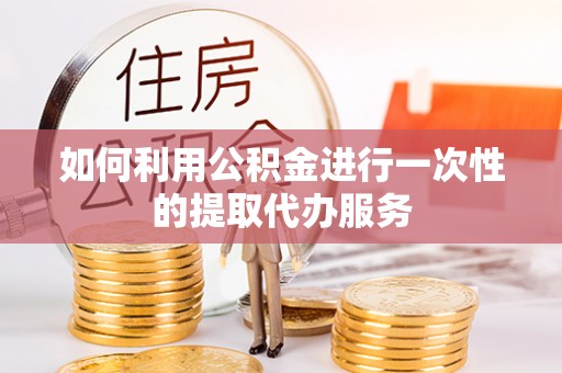 来凤如何利用公积金进行一次性的提取代办服务