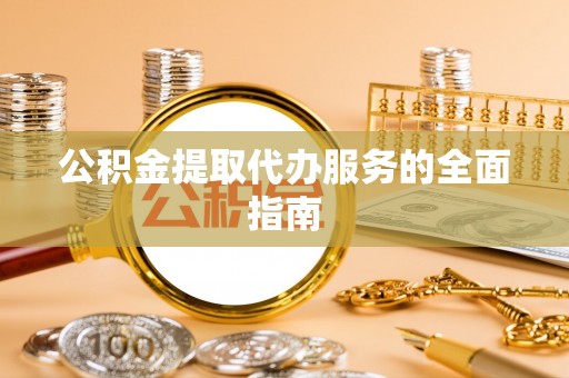 来凤公积金提取代办服务的全面指南