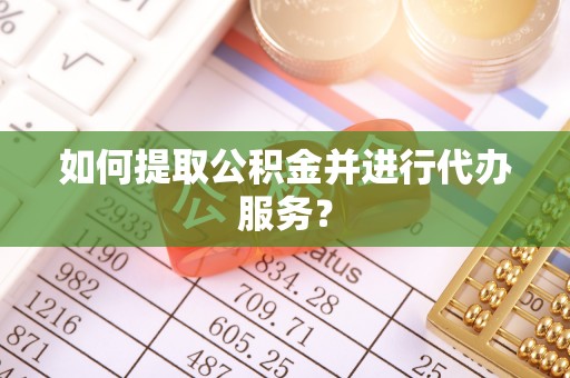 来凤如何提取公积金并进行代办服务？