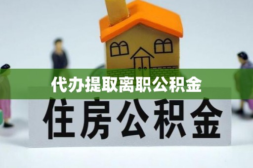 来凤代办提取离职公积金