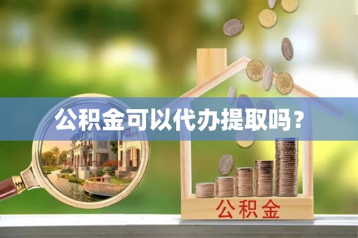 来凤公积金可以代办提取吗？