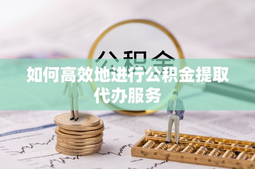 来凤如何高效地进行公积金提取代办服务