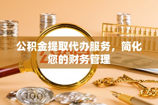 来凤公积金提取代办服务，简化您的财务管理