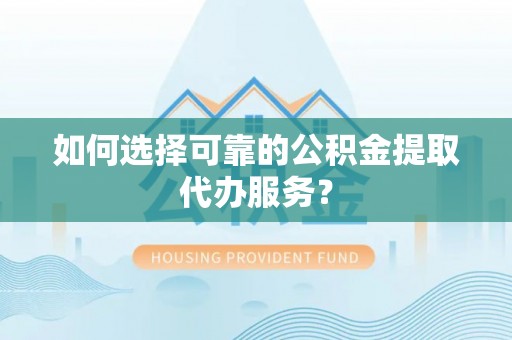 来凤如何选择可靠的公积金提取代办服务？