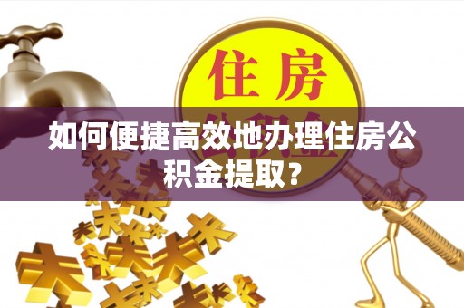 来凤如何便捷高效地办理住房公积金提取？