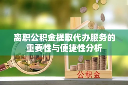 来凤离职公积金提取代办服务的重要性与便捷性分析