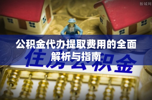 来凤公积金代办提取费用的全面解析与指南