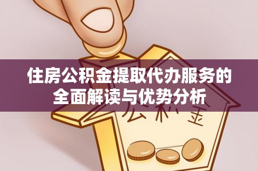 来凤住房公积金提取代办服务的全面解读与优势分析
